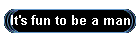 It's fun to be a man